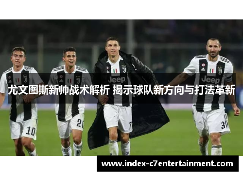 尤文图斯新帅战术解析 揭示球队新方向与打法革新 尤文图斯新帅战术解析 揭示球队新方向与打法革新