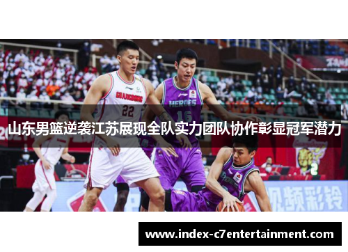 山东男篮逆袭江苏展现全队实力团队协作彰显冠军潜力