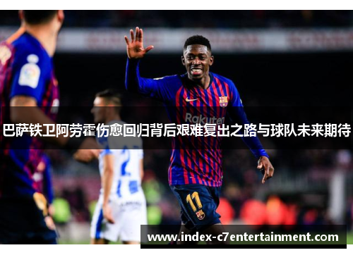 巴萨铁卫阿劳霍伤愈回归背后艰难复出之路与球队未来期待