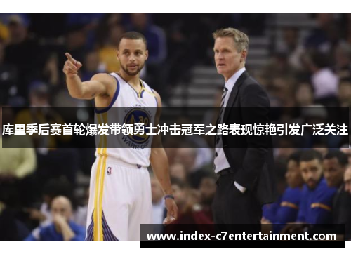 库里季后赛首轮爆发带领勇士冲击冠军之路表现惊艳引发广泛关注