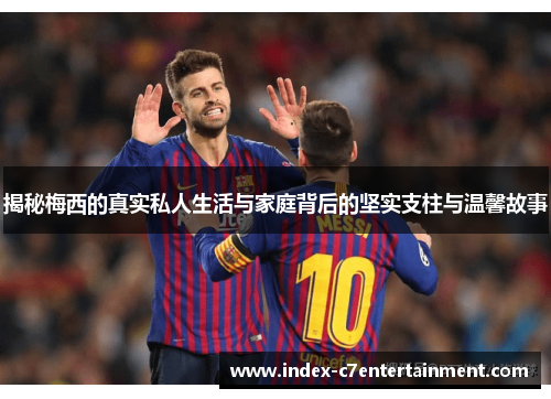 揭秘梅西的真实私人生活与家庭背后的坚实支柱与温馨故事 揭秘梅西的真实私人生活与家庭背后的坚实支柱与温馨故事