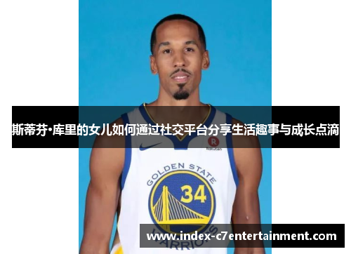 斯蒂芬·库里的女儿如何通过社交平台分享生活趣事与成长点滴