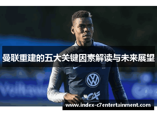 曼联重建的五大关键因素解读与未来展望
