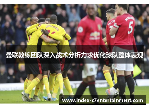 曼联教练团队深入战术分析力求优化球队整体表现