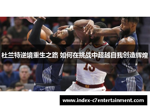 杜兰特逆境重生之路 如何在挑战中超越自我创造辉煌