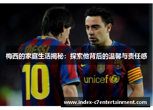 梅西的家庭生活揭秘：探索他背后的温馨与责任感