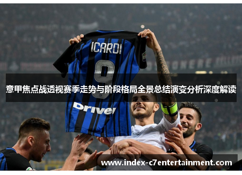 意甲焦点战透视赛季走势与阶段格局全景总结演变分析深度解读