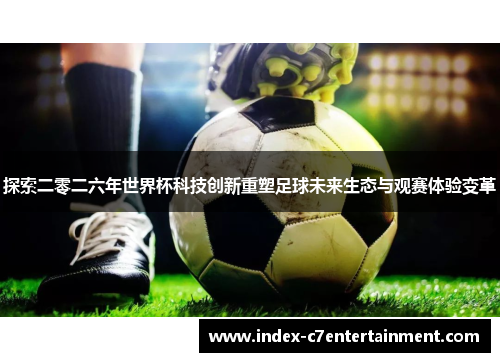 探索二零二六年世界杯科技创新重塑足球未来生态与观赛体验变革 探索二零二六年世界杯科技创新重塑足球未来生态与观赛体验变革