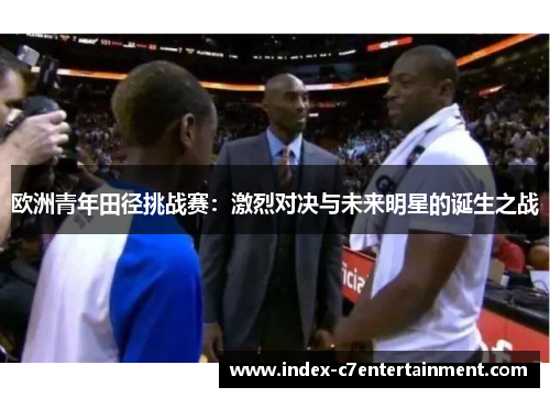 欧洲青年田径挑战赛：激烈对决与未来明星的诞生之战