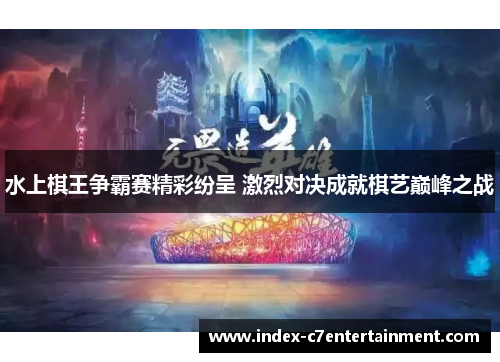 水上棋王争霸赛精彩纷呈 激烈对决成就棋艺巅峰之战