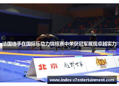 法国选手在国际乐动力锦标赛中荣获冠军展现卓越实力 法国选手在国际乐动力锦标赛中荣获冠军展现卓越实力