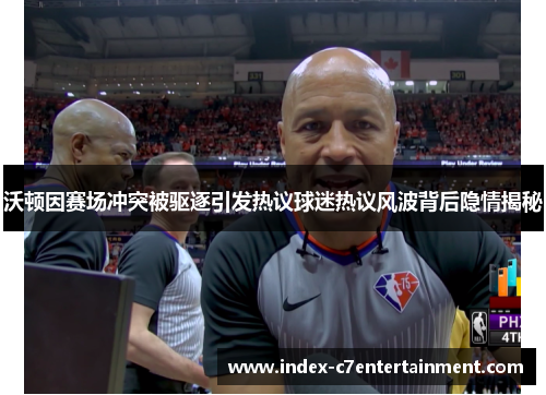 沃顿因赛场冲突被驱逐引发热议球迷热议风波背后隐情揭秘