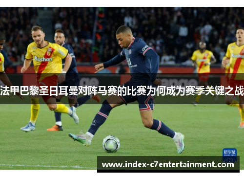 法甲巴黎圣日耳曼对阵马赛的比赛为何成为赛季关键之战