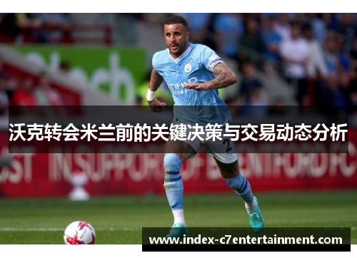 沃克转会米兰前的关键决策与交易动态分析