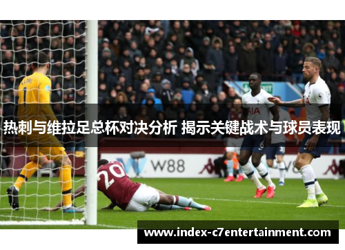 热刺与维拉足总杯对决分析 揭示关键战术与球员表现