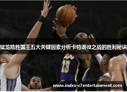猛龙险胜国王五大关键因素分析卡特退役之战的胜利秘诀