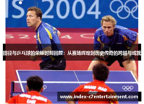 田径与乒乓球的荣耀时刻回顾：从赛场辉煌到历史传奇的跨越与成就