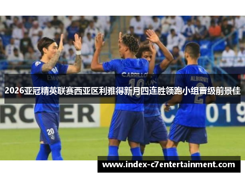 2026亚冠精英联赛西亚区利雅得新月四连胜领跑小组晋级前景佳