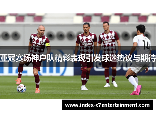 亚冠赛场神户队精彩表现引发球迷热议与期待