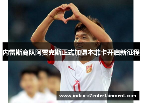 内雷斯离队阿贾克斯正式加盟本菲卡开启新征程 内雷斯离队阿贾克斯正式加盟本菲卡开启新征程