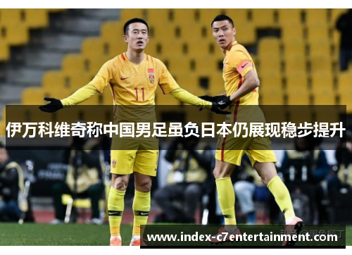 伊万科维奇称中国男足虽负日本仍展现稳步提升