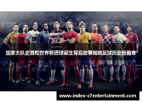 加拿大队史首粒世界杯进球诞生背后故事揭晓足球历史新篇章