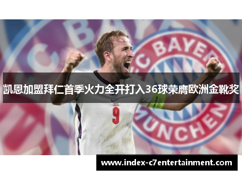 凯恩加盟拜仁首季火力全开打入36球荣膺欧洲金靴奖