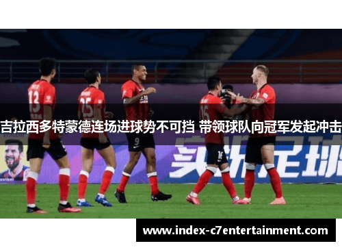 吉拉西多特蒙德连场进球势不可挡 带领球队向冠军发起冲击