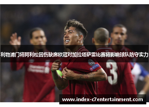 利物浦门将阿利松因伤缺席欧冠对加拉塔萨雷比赛将影响球队防守实力