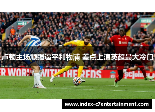 卢顿主场顽强逼平利物浦 差点上演英超最大冷门