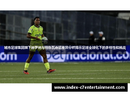 城市足球集团旗下赫罗纳与特鲁瓦命运差异分析揭示足球全球化下的多样性和挑战