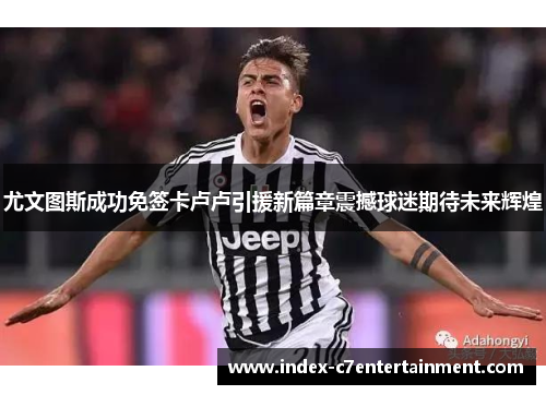 尤文图斯成功免签卡卢卢引援新篇章震撼球迷期待未来辉煌 尤文图斯成功免签卡卢卢引援新篇章震撼球迷期待未来辉煌