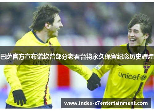 巴萨官方宣布诺坎普部分老看台将永久保留纪念历史辉煌