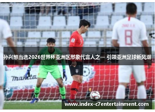 孙兴慜当选2026世界杯亚洲区形象代言人之一 引领亚洲足球新风潮