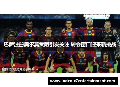 巴萨注册奥尔莫受阻引发关注 转会窗口迎来新挑战