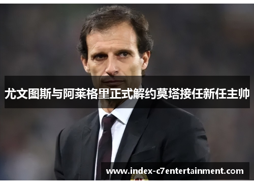 尤文图斯与阿莱格里正式解约莫塔接任新任主帅 尤文图斯与阿莱格里正式解约莫塔接任新任主帅