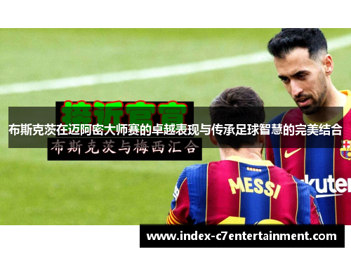 布斯克茨在迈阿密大师赛的卓越表现与传承足球智慧的完美结合