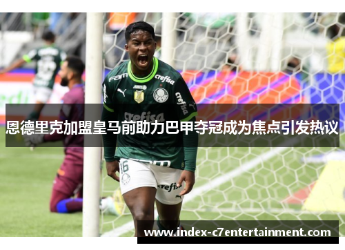 恩德里克加盟皇马前助力巴甲夺冠成为焦点引发热议 恩德里克加盟皇马前助力巴甲夺冠成为焦点引发热议