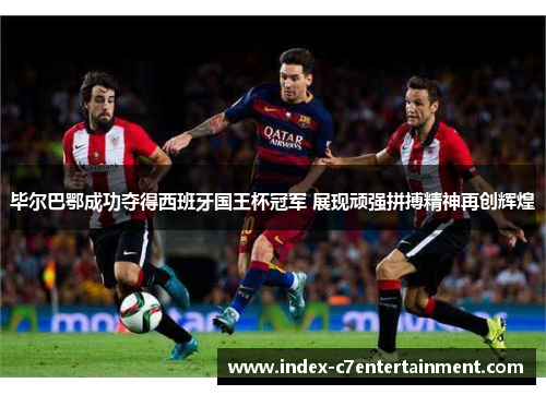 毕尔巴鄂成功夺得西班牙国王杯冠军 展现顽强拼搏精神再创辉煌