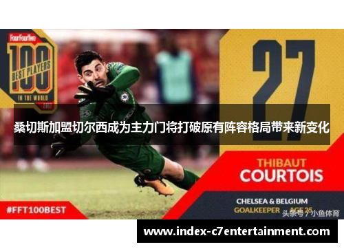 桑切斯加盟切尔西成为主力门将打破原有阵容格局带来新变化