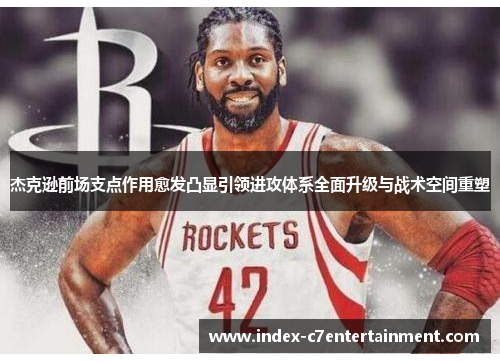 杰克逊前场支点作用愈发凸显引领进攻体系全面升级与战术空间重塑