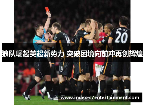 狼队崛起英超新势力 突破困境向前冲再创辉煌