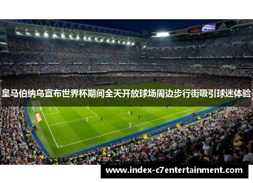 皇马伯纳乌宣布世界杯期间全天开放球场周边步行街吸引球迷体验