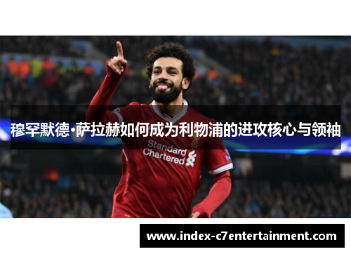 穆罕默德·萨拉赫如何成为利物浦的进攻核心与领袖