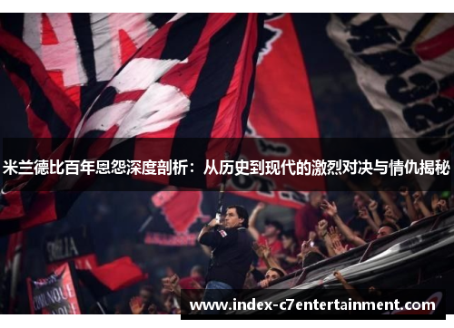 米兰德比百年恩怨深度剖析：从历史到现代的激烈对决与情仇揭秘