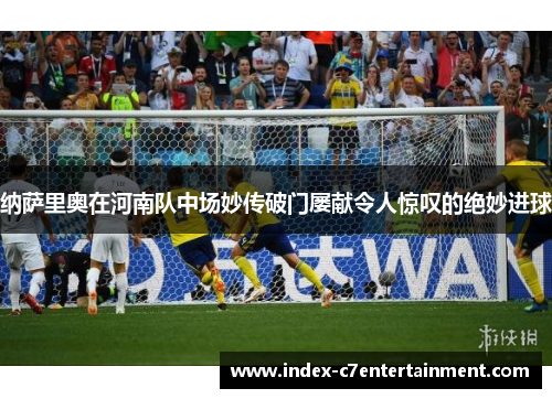 纳萨里奥在河南队中场妙传破门屡献令人惊叹的绝妙进球