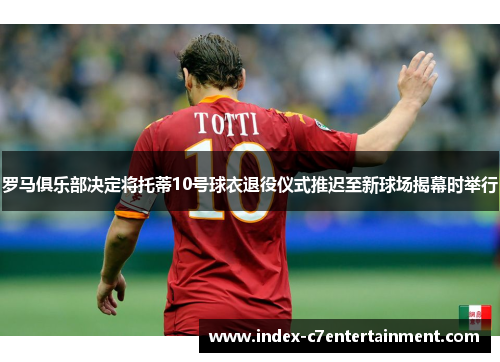 罗马俱乐部决定将托蒂10号球衣退役仪式推迟至新球场揭幕时举行