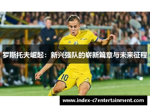 罗斯托夫崛起：新兴强队的崭新篇章与未来征程