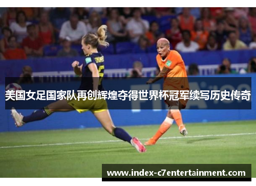 美国女足国家队再创辉煌夺得世界杯冠军续写历史传奇