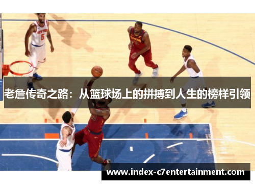老詹传奇之路：从篮球场上的拼搏到人生的榜样引领